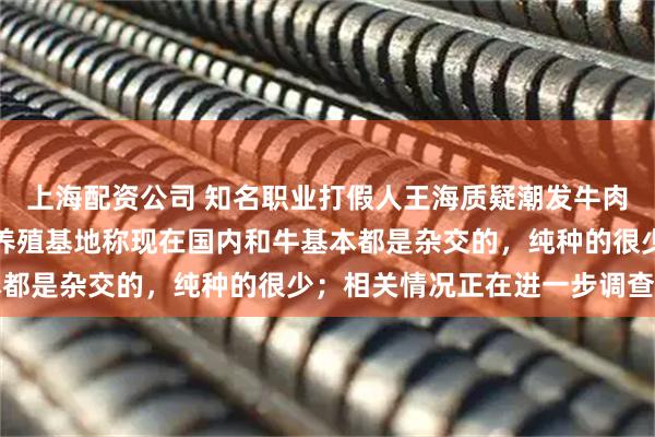 上海配资公司 知名职业打假人王海质疑潮发牛肉火锅鲜和牛虚假宣传,养殖基地称现在国内和牛基本都是杂交的,纯种的很少;相关情况正在进一步调查中