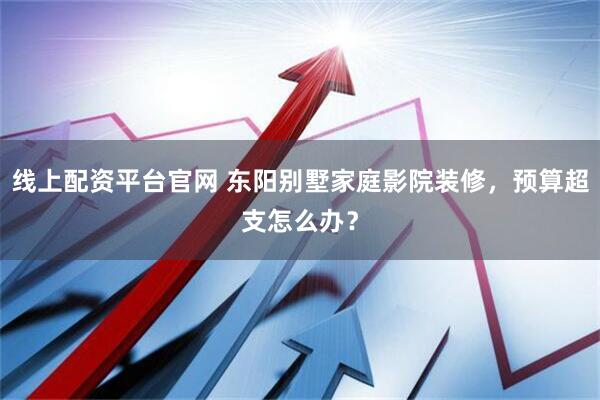 线上配资平台官网 东阳别墅家庭影院装修，预算超支怎么办？