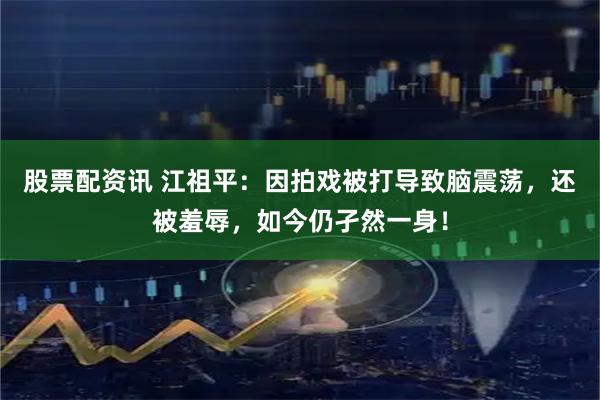 股票配资讯 江祖平：因拍戏被打导致脑震荡，还被羞辱，如今仍孑然一身！