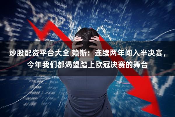 炒股配资平台大全 赖斯:连续两年闯入半决赛,今年我们都渴望踏上欧冠决赛的舞台