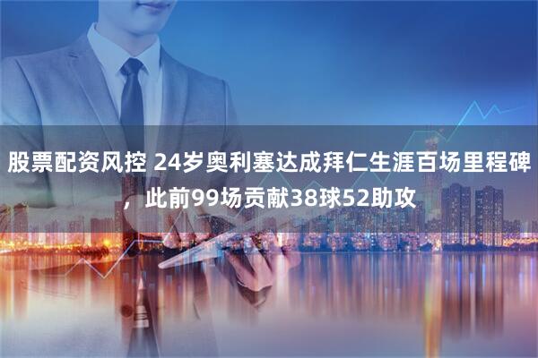 股票配资风控 24岁奥利塞达成拜仁生涯百场里程碑，此前99场贡献38球52助攻