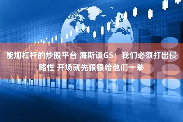 能加杠杆的炒股平台 海斯谈G5：我们必须打出侵略性 开场就先狠狠给他们一拳