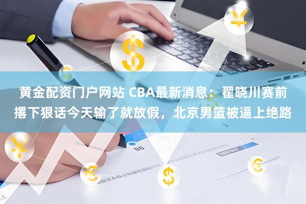 黄金配资门户网站 CBA最新消息：翟晓川赛前撂下狠话今天输了就放假，北京男篮被逼上绝路