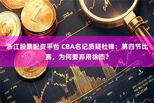 浙江股票配资平台 CBA名记质疑杜锋：第四节比赛，为何要弃用徐杰？