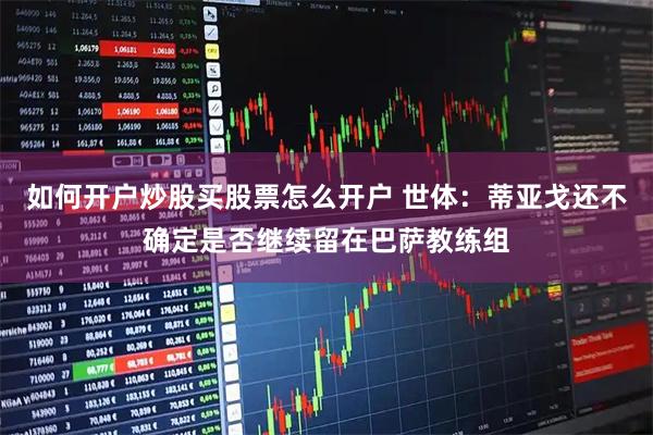 如何开户炒股买股票怎么开户 世体：蒂亚戈还不确定是否继续留在巴萨教练组