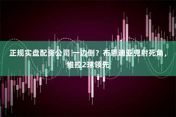 正规实盘配资公司 一边倒？布恩迪亚兜射死角，维拉2球领先