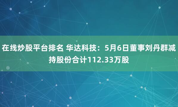 在线炒股平台排名 华达科技：5月6日董事刘丹群减持股份合计112.33万股