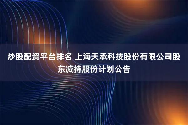 炒股配资平台排名 上海天承科技股份有限公司股东减持股份计划公告