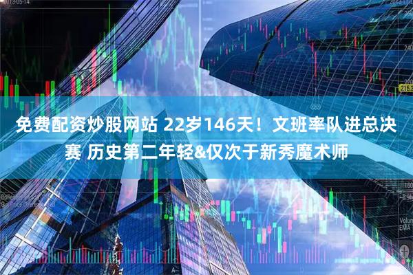 免费配资炒股网站 22岁146天！文班率队进总决赛 历史第二年轻&仅次于新秀魔术师