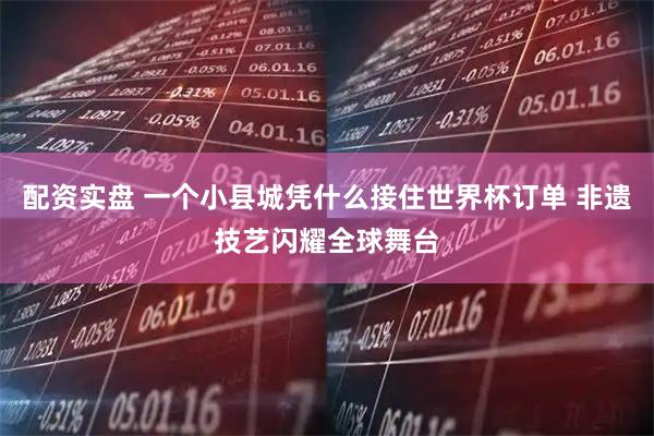 配资实盘 一个小县城凭什么接住世界杯订单 非遗技艺闪耀全球舞台