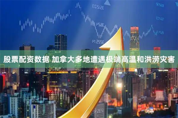股票配资数据 加拿大多地遭遇极端高温和洪涝灾害