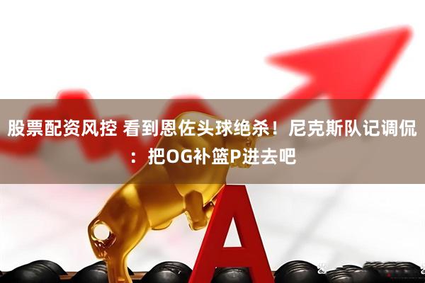 股票配资风控 看到恩佐头球绝杀！尼克斯队记调侃：把OG补篮P进去吧