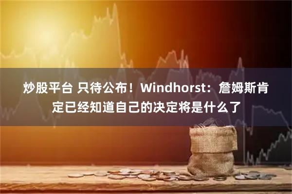 炒股平台 只待公布！Windhorst：詹姆斯肯定已经知道自己的决定将是什么了