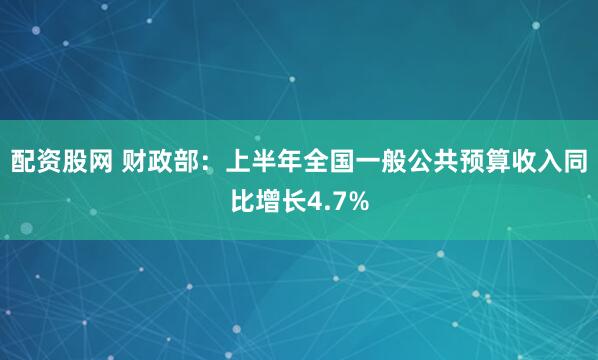 配资股网 财政部：上半年全国一般公共预算收入同比增长4.7%