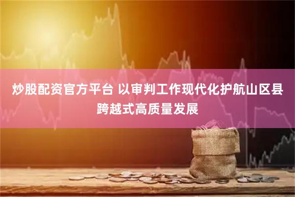炒股配资官方平台 以审判工作现代化护航山区县跨越式高质量发展