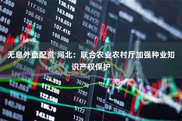 无息外盘配资 河北：联合农业农村厅加强种业知识产权保护