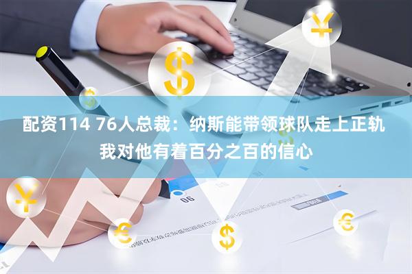 配资114 76人总裁：纳斯能带领球队走上正轨 我对他有着百分之百的信心