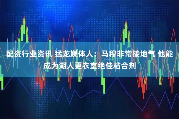 配资行业资讯 猛龙媒体人：马穆非常接地气 他能成为湖人更衣室绝佳粘合剂