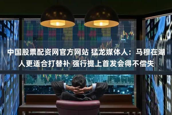 中国股票配资网官方网站 猛龙媒体人：马穆在湖人更适合打替补 强行提上首发会得不偿失