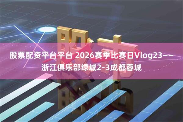 股票配资平台平台 2026赛季比赛日Vlog23——浙江俱乐部绿城2-3成都蓉城