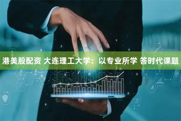 港美股配资 大连理工大学：以专业所学 答时代课题