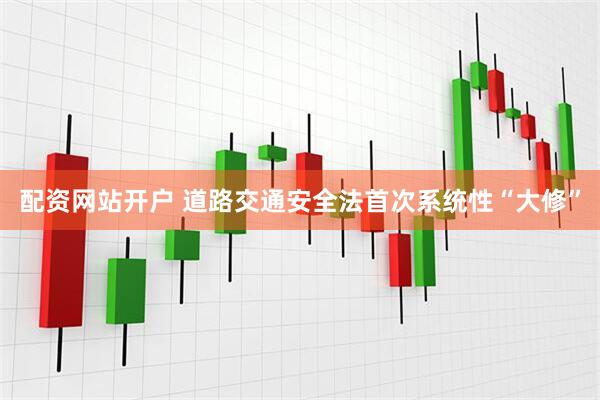 配资网站开户 道路交通安全法首次系统性“大修”