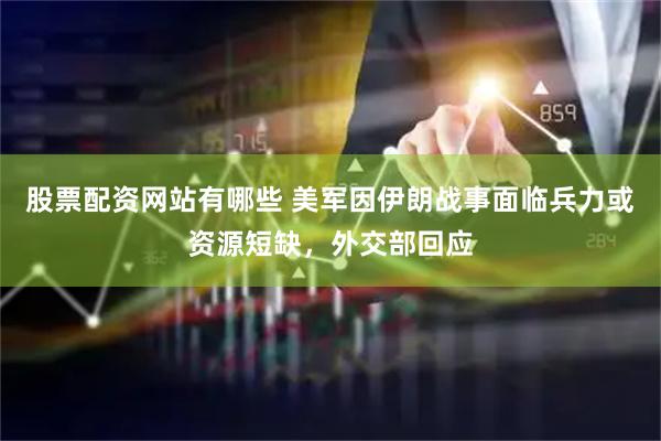 股票配资网站有哪些 美军因伊朗战事面临兵力或资源短缺，外交部回应
