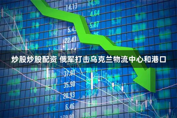 炒股炒股配资 俄军打击乌克兰物流中心和港口