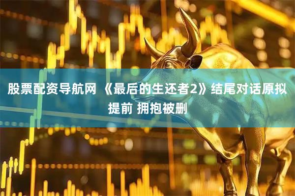 股票配资导航网 《最后的生还者2》结尾对话原拟提前 拥抱被删