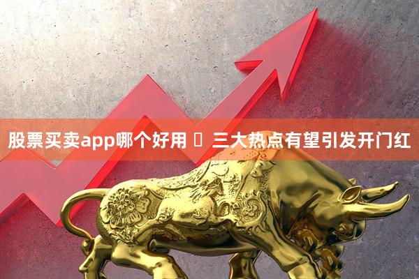 股票买卖app哪个好用 ​三大热点有望引发开门红